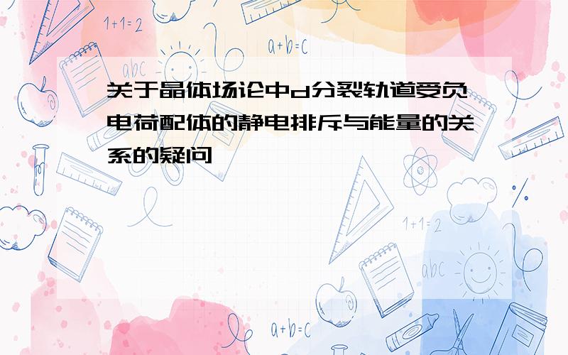 关于晶体场论中d分裂轨道受负电荷配体的静电排斥与能量的关系的疑问