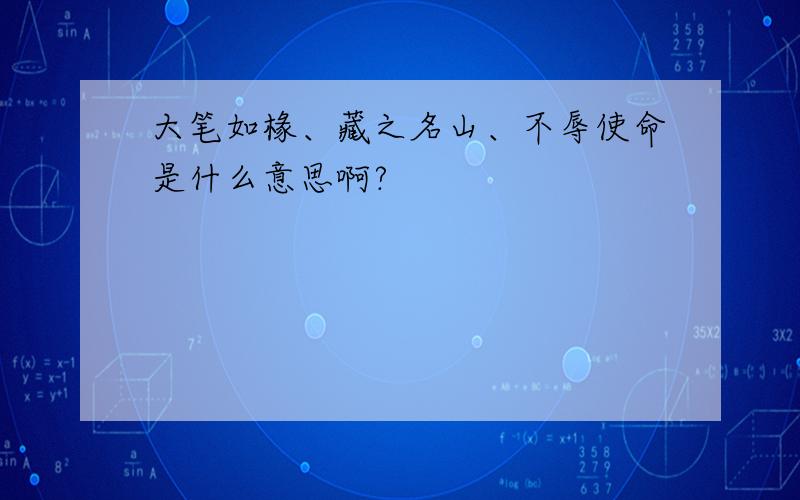 大笔如椽、藏之名山、不辱使命是什么意思啊?