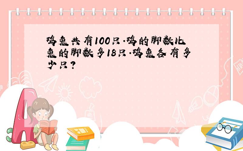 鸡兔共有100只.鸡的脚数比兔的脚数多18只.鸡兔各有多少只?