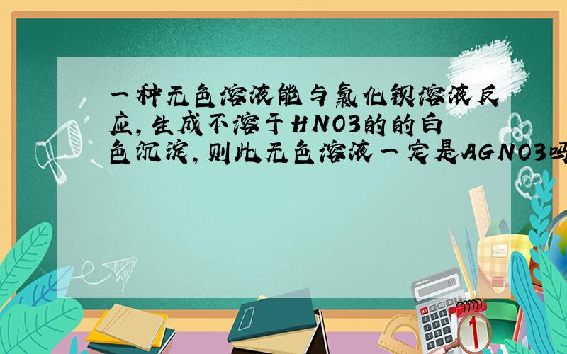 一种无色溶液能与氯化钡溶液反应,生成不溶于HNO3的的白色沉淀,则此无色溶液一定是AGNO3吗?