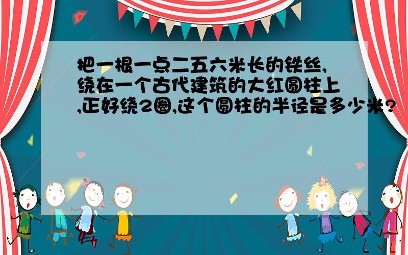 把一根一点二五六米长的铁丝,绕在一个古代建筑的大红圆柱上,正好绕2圈,这个圆柱的半径是多少米?