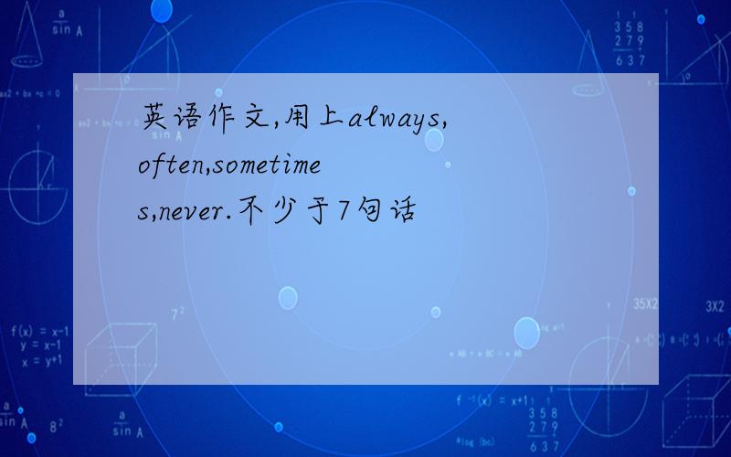 英语作文,用上always,often,sometimes,never.不少于7句话