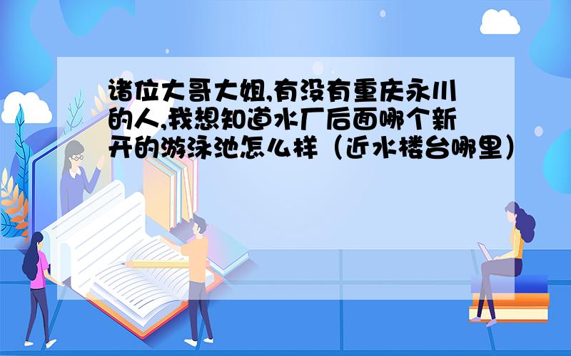 诸位大哥大姐,有没有重庆永川的人,我想知道水厂后面哪个新开的游泳池怎么样（近水楼台哪里）