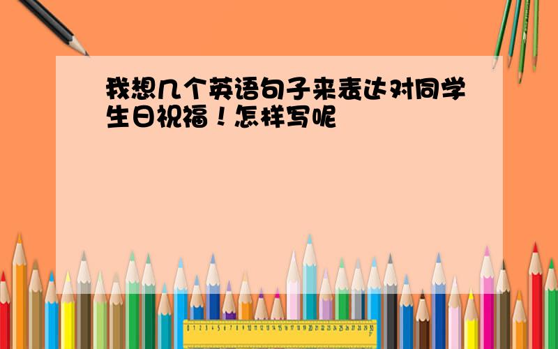 我想几个英语句子来表达对同学生日祝福！怎样写呢