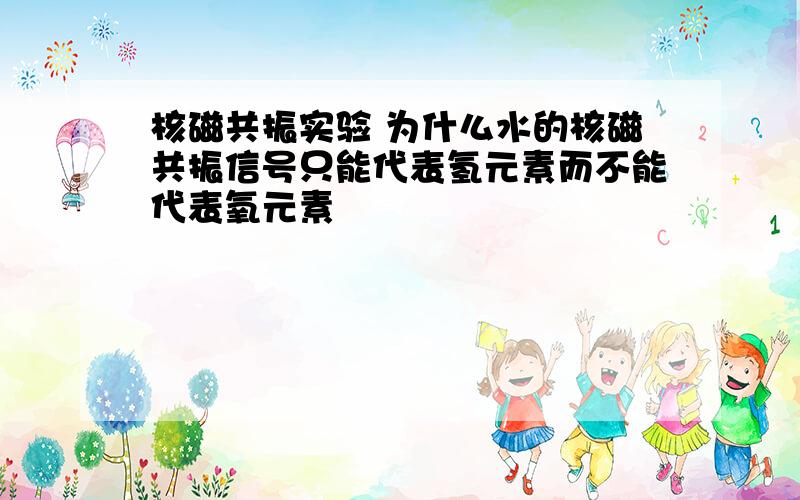 核磁共振实验 为什么水的核磁共振信号只能代表氢元素而不能代表氧元素