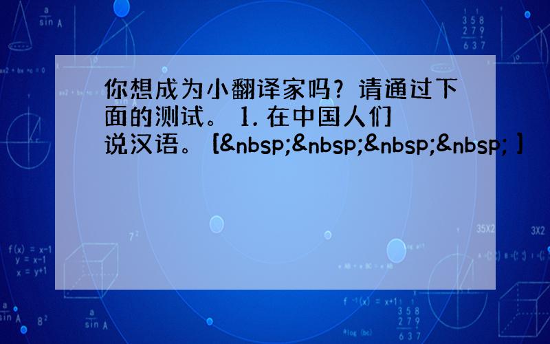 你想成为小翻译家吗？请通过下面的测试。 1. 在中国人们说汉语。 [     ]