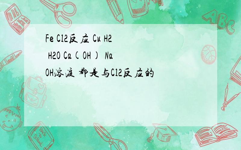 Fe Cl2反应 Cu H2 H2O Ca(OH) NaOH溶液 都是与Cl2反应的