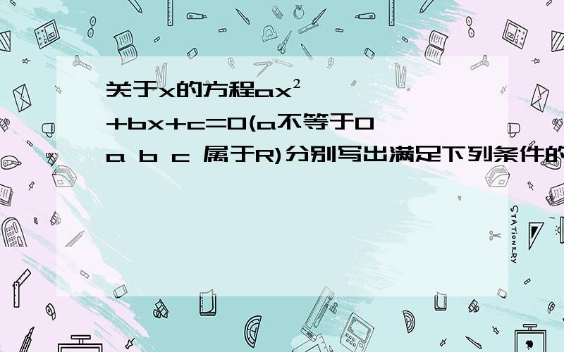 关于x的方程ax²+bx+c=0(a不等于0,a b c 属于R)分别写出满足下列条件的一个充要条件