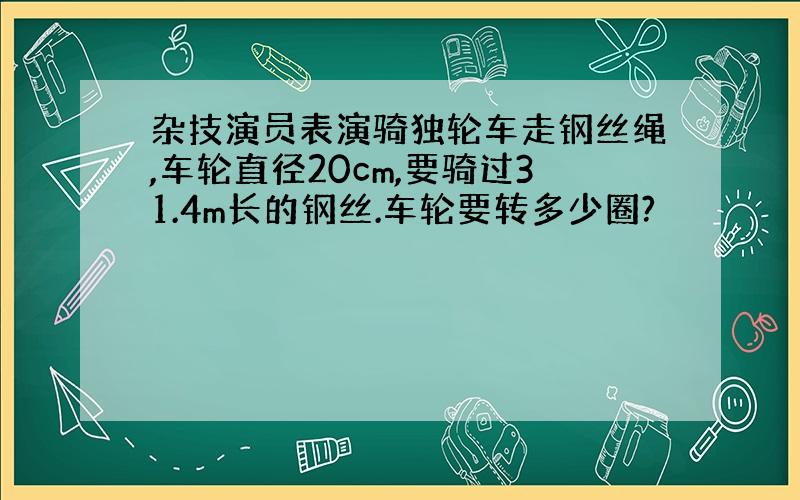 杂技演员表演骑独轮车走钢丝绳,车轮直径20cm,要骑过31.4m长的钢丝.车轮要转多少圈?