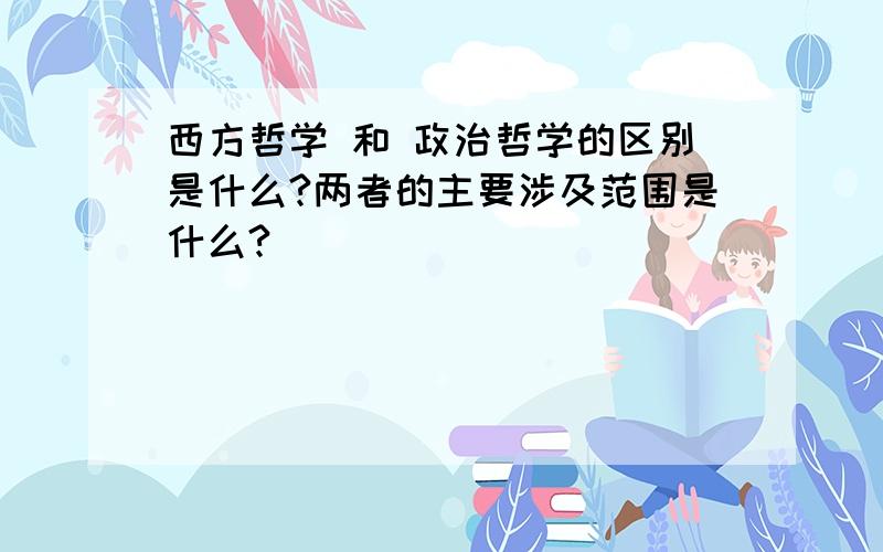 西方哲学 和 政治哲学的区别是什么?两者的主要涉及范围是什么?