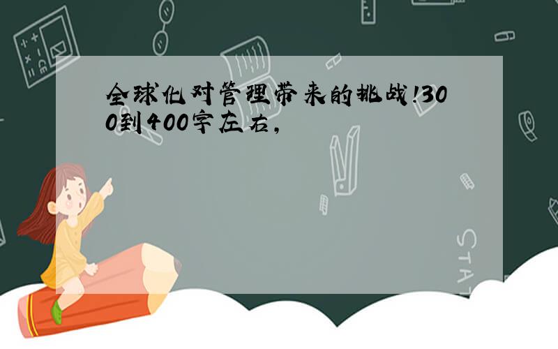 全球化对管理带来的挑战!300到400字左右,