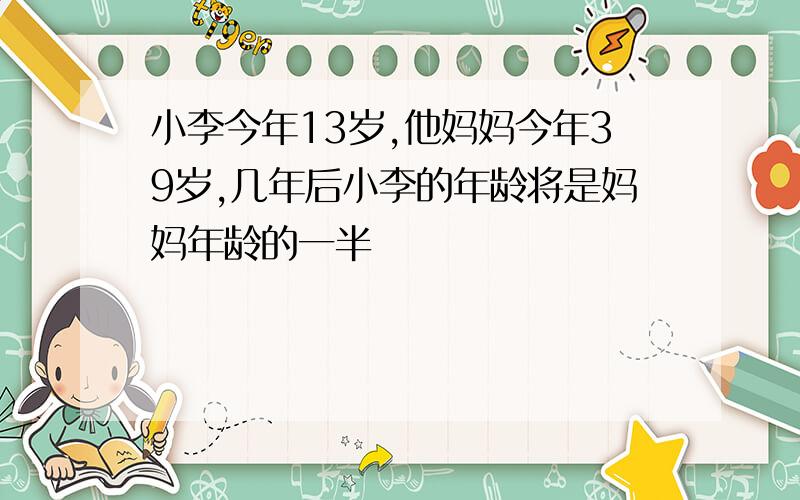 小李今年13岁,他妈妈今年39岁,几年后小李的年龄将是妈妈年龄的一半