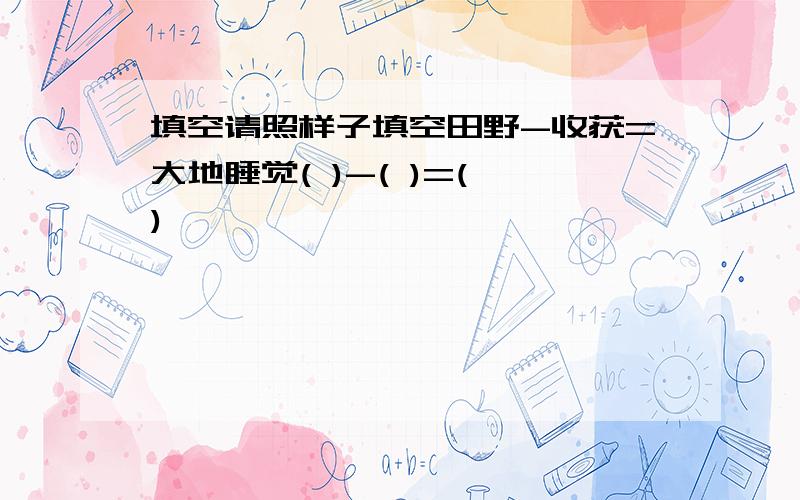 填空请照样子填空田野-收获=大地睡觉( )-( )=( )