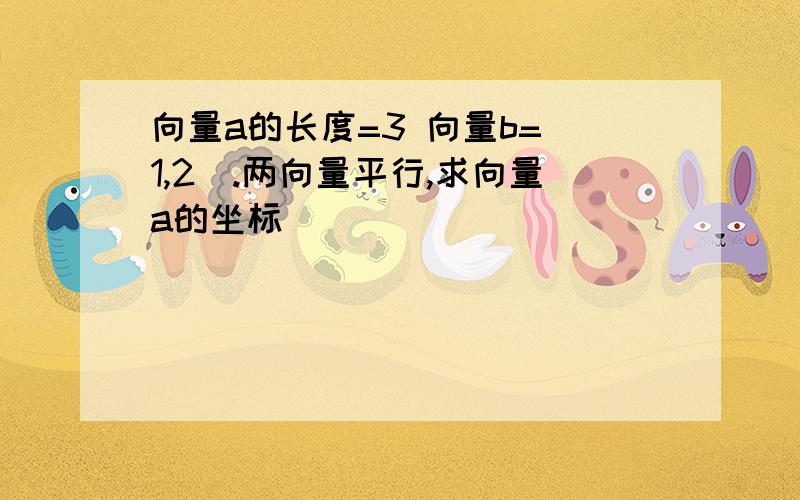 向量a的长度=3 向量b=(1,2).两向量平行,求向量a的坐标