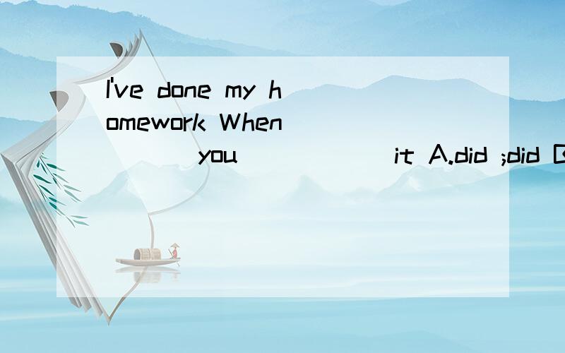 I've done my homework When ____ you _____ it A.did ;did B.di