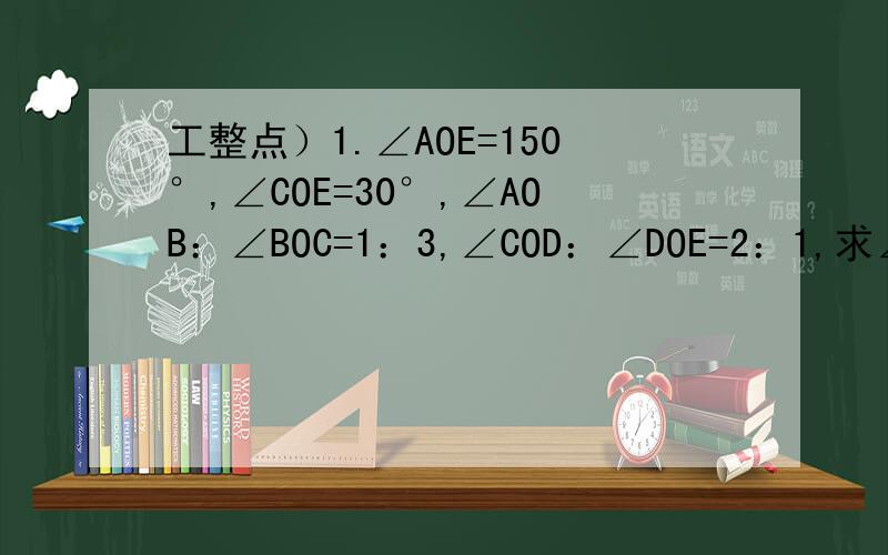 工整点）1.∠AOE=150°,∠COE=30°,∠AOB：∠BOC=1：3,∠COD：∠DOE=2：1,求∠BOD大小