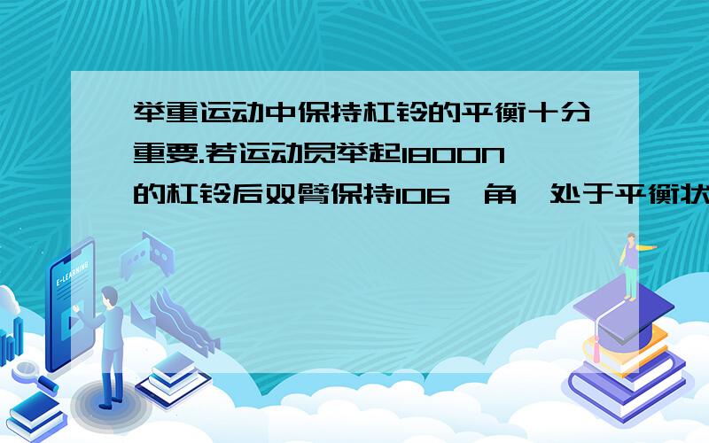 举重运动中保持杠铃的平衡十分重要.若运动员举起1800N的杠铃后双臂保持106°角,处于平衡状态.此时运动员两手臂受力各