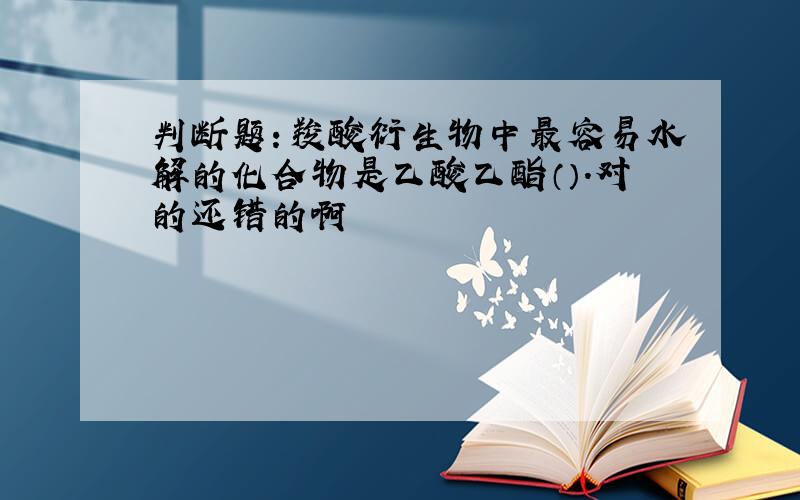 判断题：羧酸衍生物中最容易水解的化合物是乙酸乙酯（）.对的还错的啊