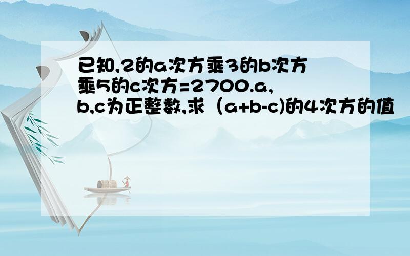 已知,2的a次方乘3的b次方乘5的c次方=2700.a,b,c为正整数,求（a+b-c)的4次方的值