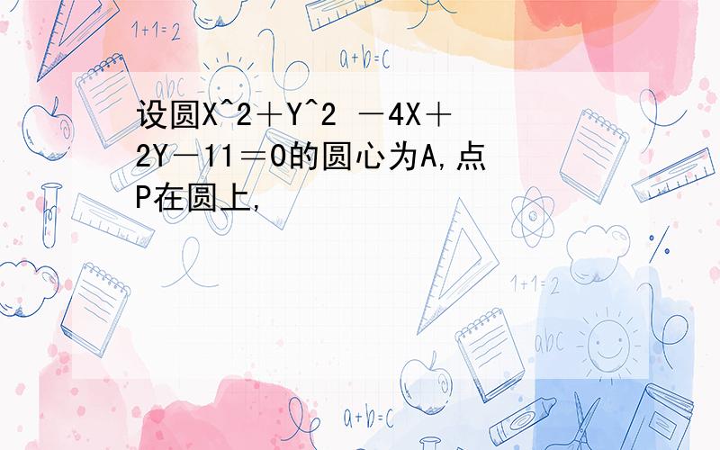 设圆X^2＋Y^2 －4X＋2Y－11＝0的圆心为A,点P在圆上,