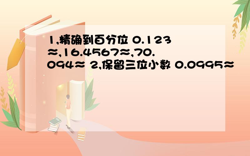 1,精确到百分位 0.123≈,16.4567≈,70.094≈ 2,保留三位小数 0.0995≈