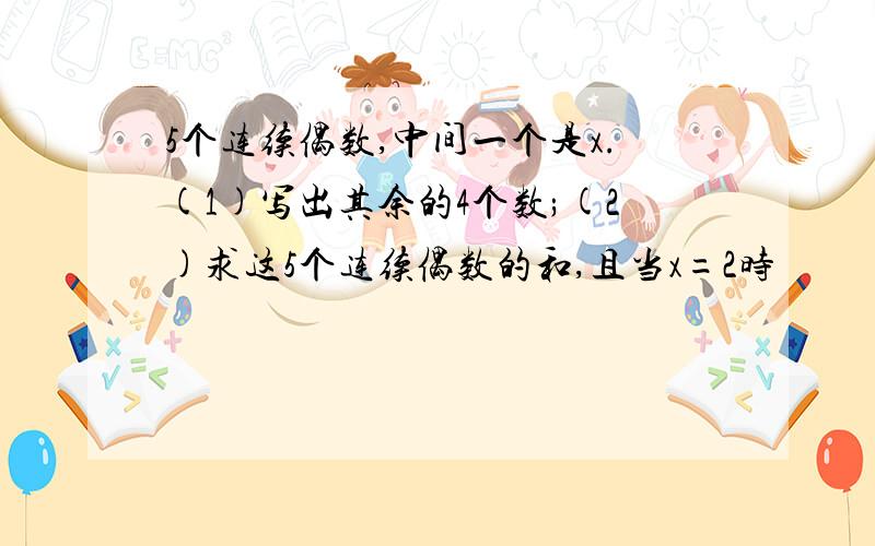 5个连续偶数,中间一个是x.(1)写出其余的4个数;(2)求这5个连续偶数的和,且当x=2时