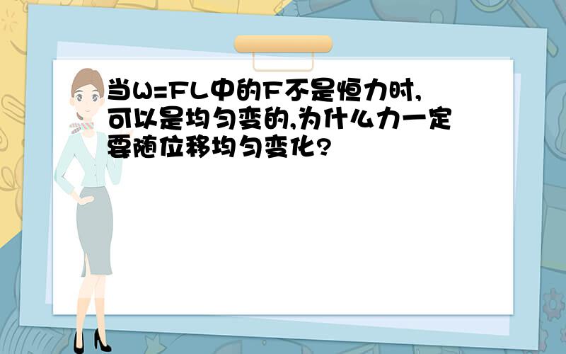 当W=FL中的F不是恒力时,可以是均匀变的,为什么力一定要随位移均匀变化?