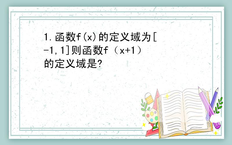 1.函数f(x)的定义域为[-1,1]则函数f（x+1）的定义域是?