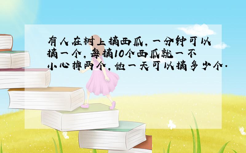 有人在树上摘西瓜,一分钟可以摘一个,每摘10个西瓜就一不小心掉两个,他一天可以摘多少个.