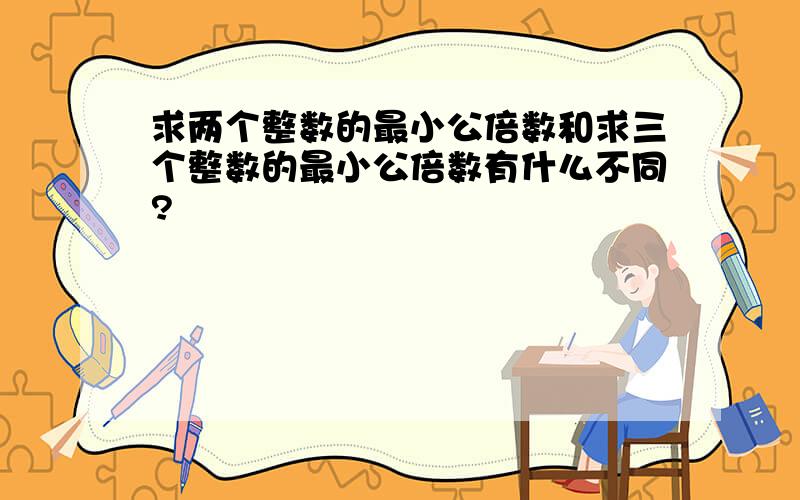 求两个整数的最小公倍数和求三个整数的最小公倍数有什么不同?