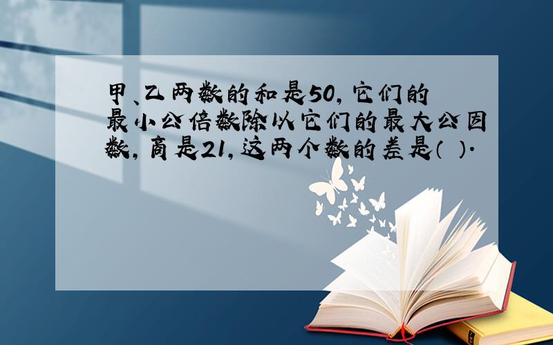 甲、乙两数的和是50,它们的最小公倍数除以它们的最大公因数,商是21,这两个数的差是（ ）.