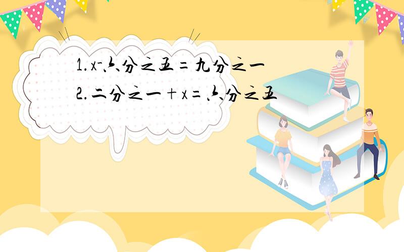 1.x-六分之五=九分之一 2.二分之一+x=六分之五