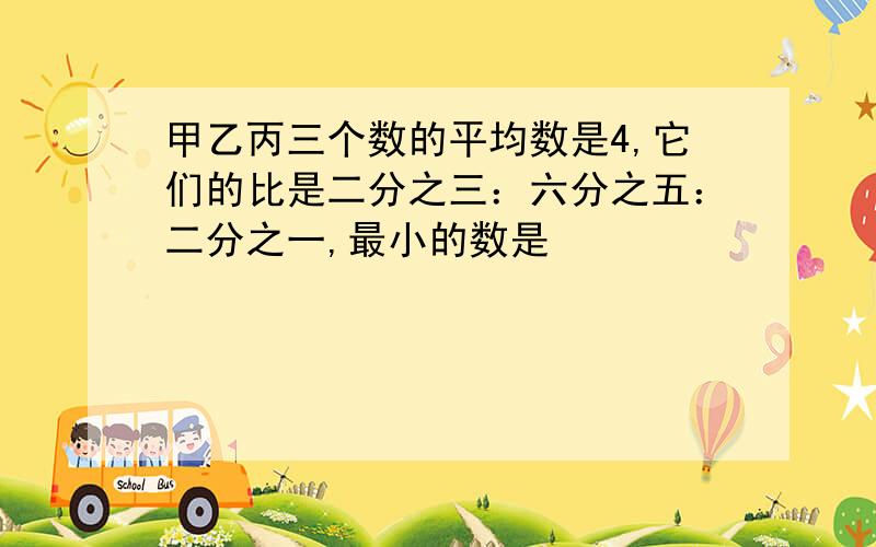 甲乙丙三个数的平均数是4,它们的比是二分之三：六分之五：二分之一,最小的数是