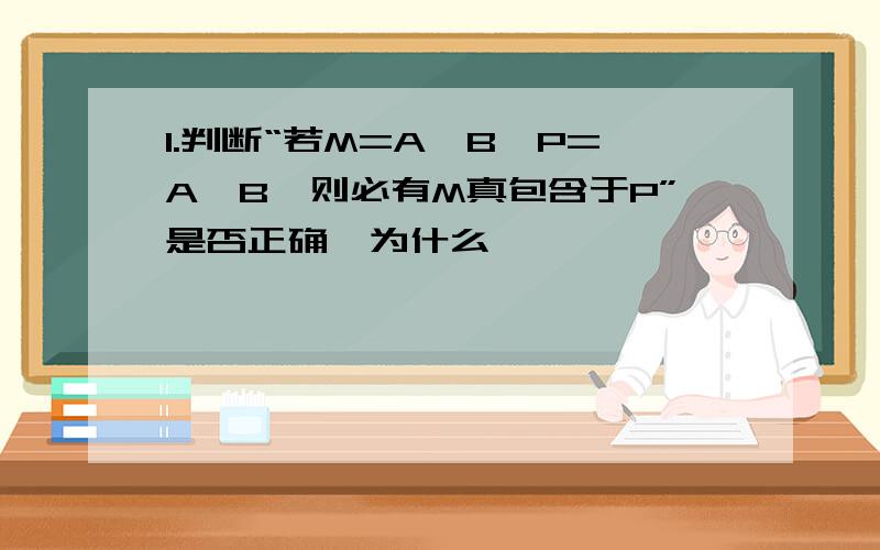 1.判断“若M=A∩B,P=A∪B,则必有M真包含于P”是否正确,为什么