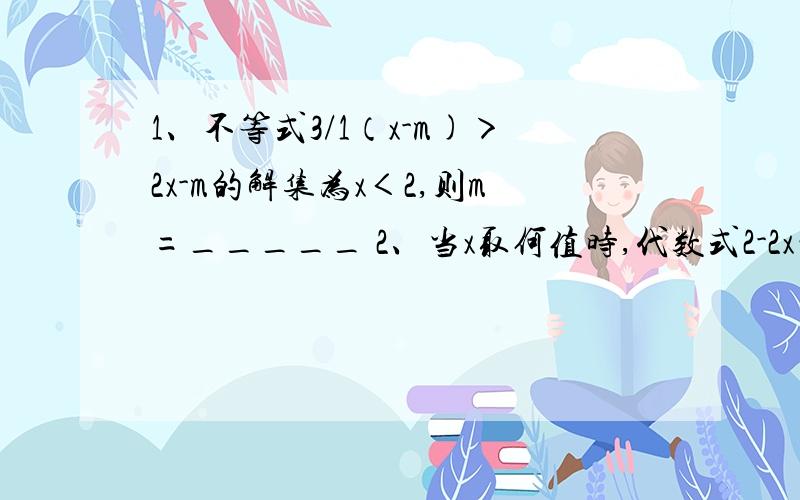 1、不等式3/1（x-m)＞2x-m的解集为x＜2,则m=_____ 2、当x取何值时,代数式2-2x的值不小于3[x-