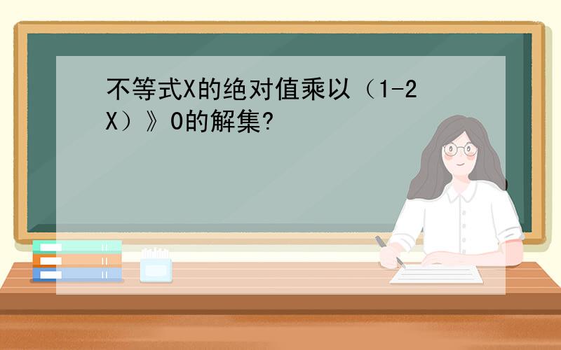 不等式X的绝对值乘以（1-2X）》0的解集?