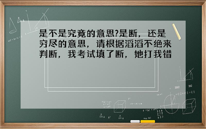 是不是究竟的意思?是断，还是穷尽的意思，请根据滔滔不绝来判断，我考试填了断，她打我错