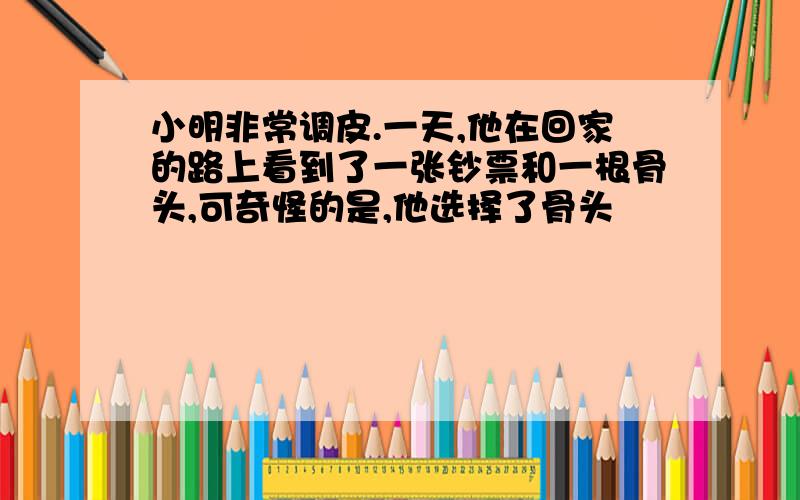 小明非常调皮.一天,他在回家的路上看到了一张钞票和一根骨头,可奇怪的是,他选择了骨头