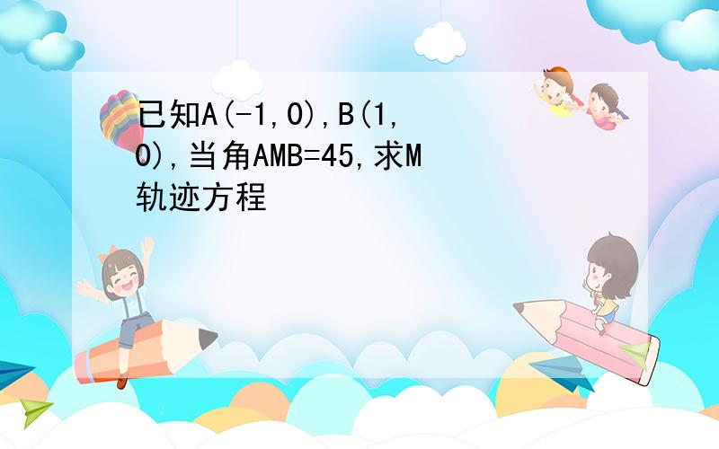 已知A(-1,0),B(1,0),当角AMB=45,求M轨迹方程