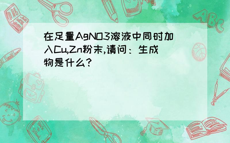 在足量AgNO3溶液中同时加入Cu,Zn粉末,请问：生成物是什么?