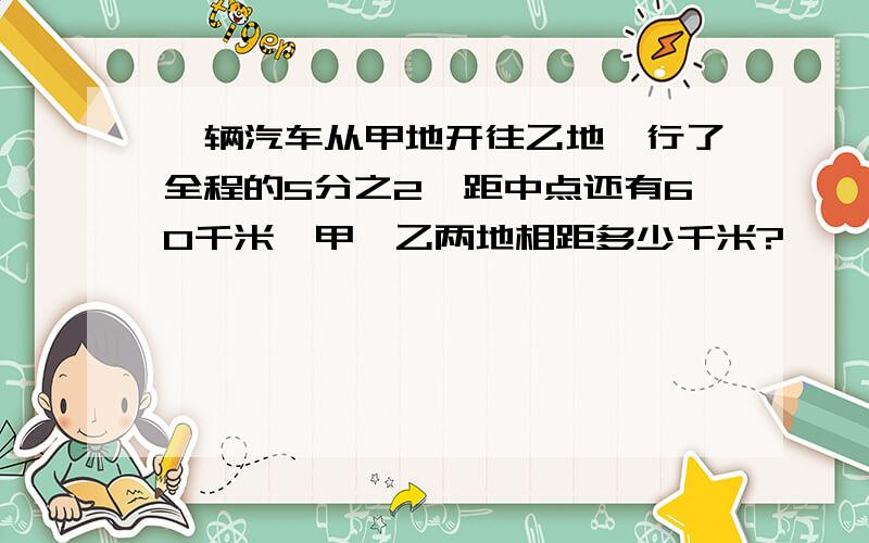 一辆汽车从甲地开往乙地,行了全程的5分之2,距中点还有60千米,甲、乙两地相距多少千米?