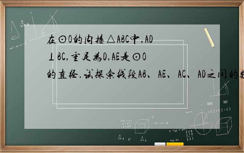 在⊙O的内接△ABC中,AD⊥BC,垂足为D,AE是⊙O的直径.试探索线段AB、AE、AC、AD之间的数量关系,并证明