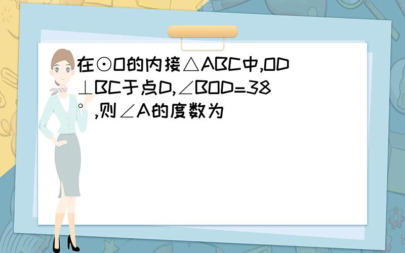 在⊙O的内接△ABC中,OD⊥BC于点D,∠BOD=38°,则∠A的度数为