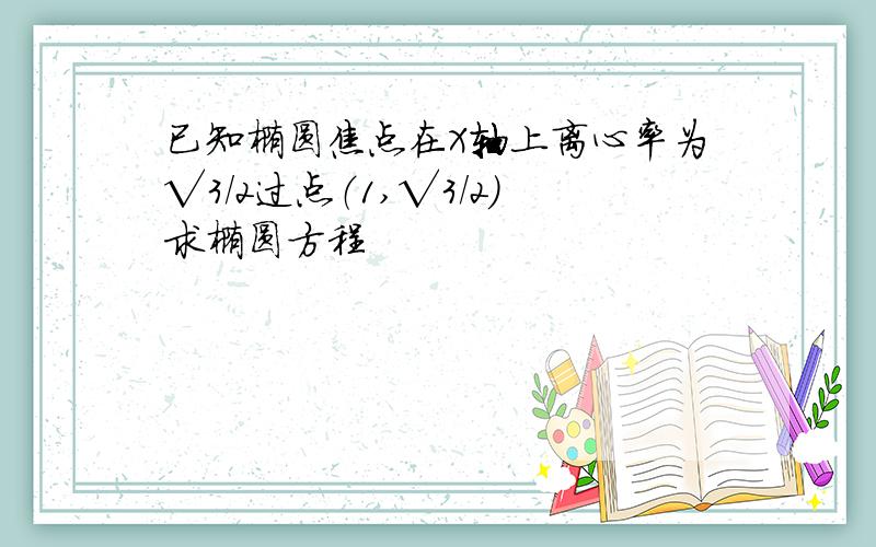 已知椭圆焦点在X轴上离心率为√3/2过点（1,√3/2）求椭圆方程