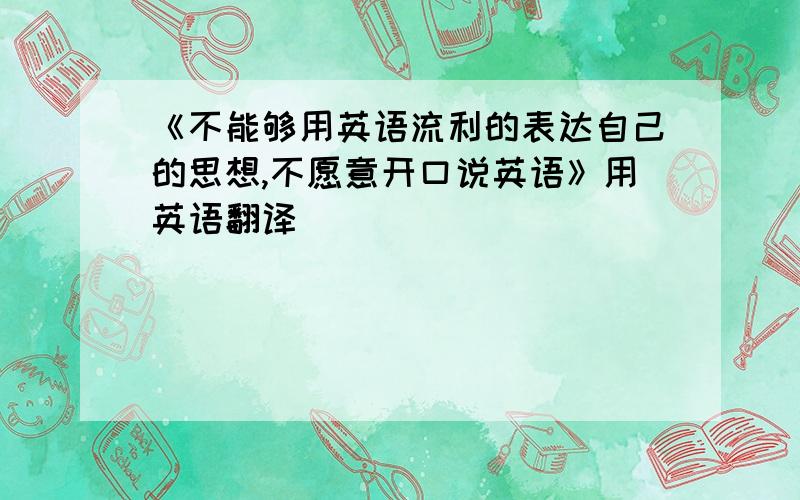 《不能够用英语流利的表达自己的思想,不愿意开口说英语》用英语翻译