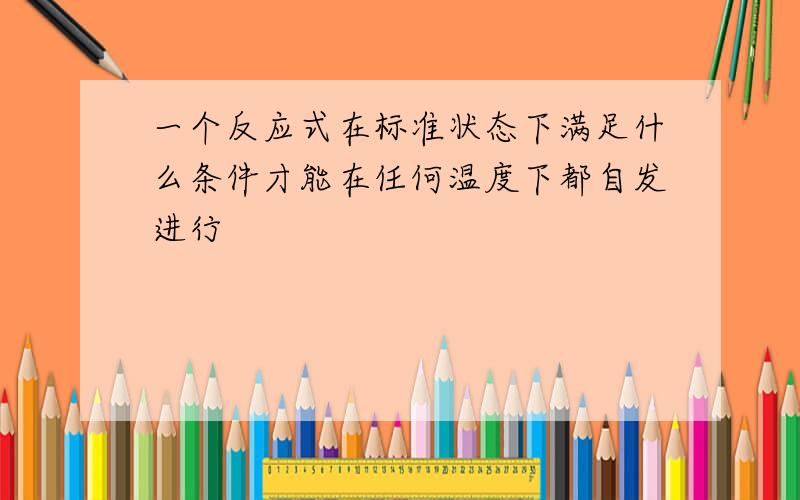 一个反应式在标准状态下满足什么条件才能在任何温度下都自发进行