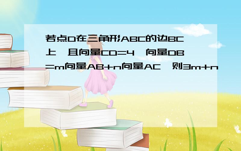 若点D在三角形ABC的边BC上,且向量CD=4,向量DB=m向量AB+n向量AC,则3m+n