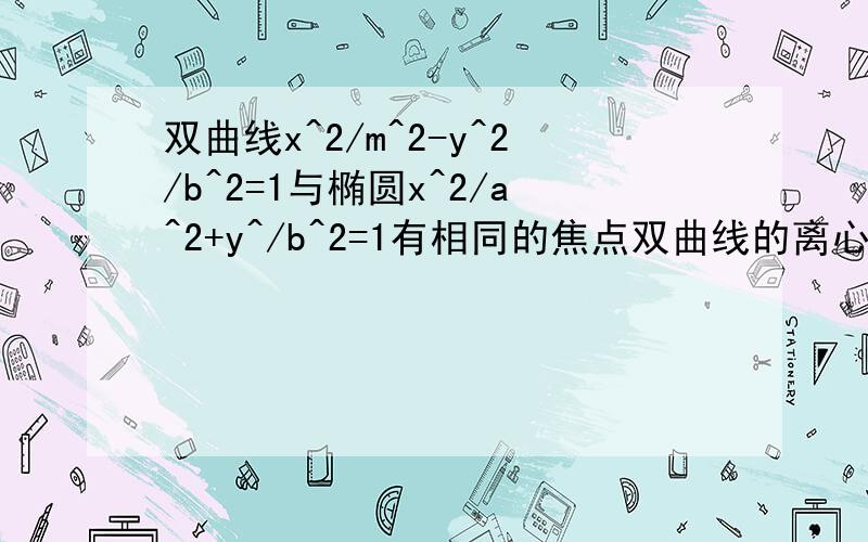 双曲线x^2/m^2-y^2/b^2=1与椭圆x^2/a^2+y^/b^2=1有相同的焦点双曲线的离心率是e1椭圆的离心