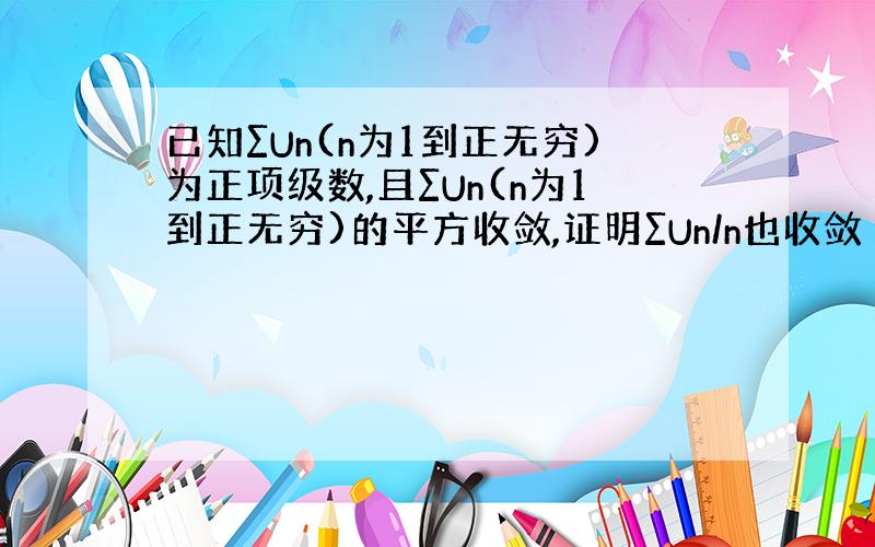 已知∑Un(n为1到正无穷)为正项级数,且∑Un(n为1到正无穷)的平方收敛,证明∑Un/n也收敛