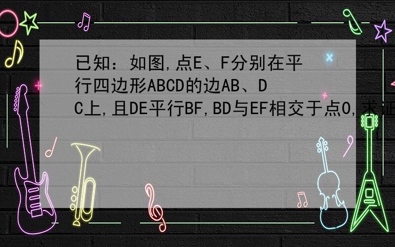 已知：如图,点E、F分别在平行四边形ABCD的边AB、DC上,且DE平行BF,BD与EF相交于点0,求证：OE=OF如题